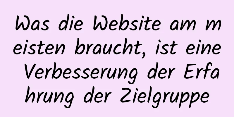 Was die Website am meisten braucht, ist eine Verbesserung der Erfahrung der Zielgruppe