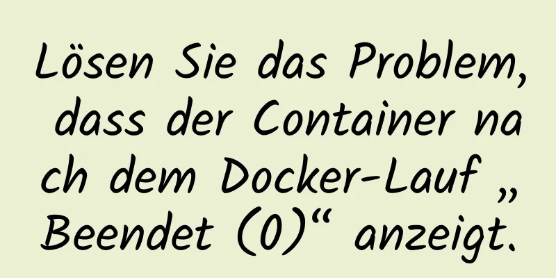 Lösen Sie das Problem, dass der Container nach dem Docker-Lauf „Beendet (0)“ anzeigt.