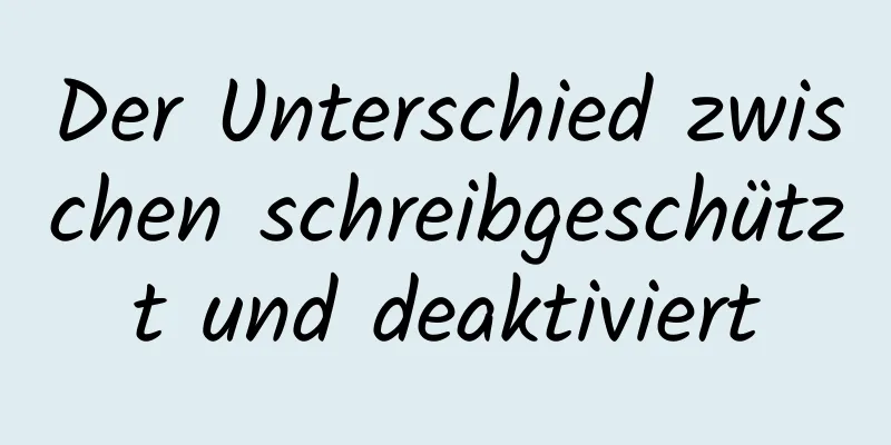 Der Unterschied zwischen schreibgeschützt und deaktiviert