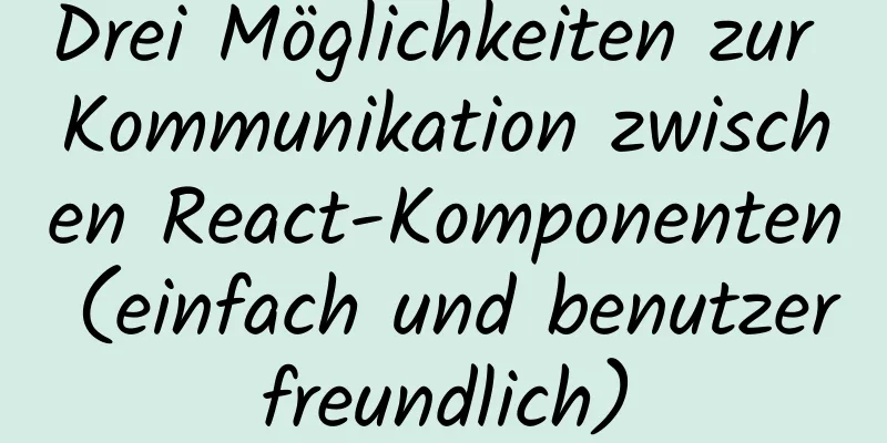 Drei Möglichkeiten zur Kommunikation zwischen React-Komponenten (einfach und benutzerfreundlich)