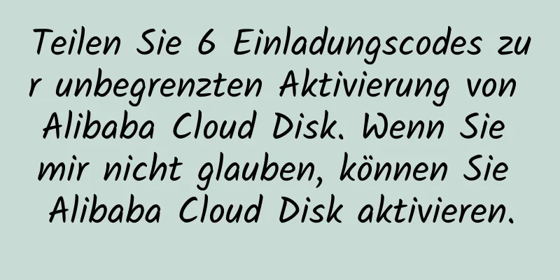 Teilen Sie 6 Einladungscodes zur unbegrenzten Aktivierung von Alibaba Cloud Disk. Wenn Sie mir nicht glauben, können Sie Alibaba Cloud Disk aktivieren.