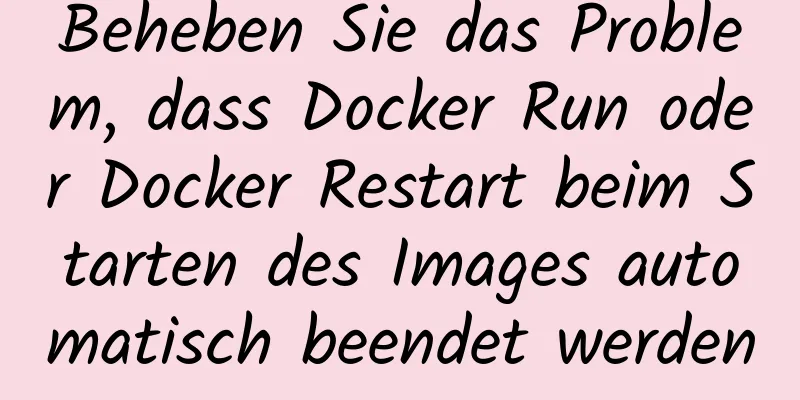 Beheben Sie das Problem, dass Docker Run oder Docker Restart beim Starten des Images automatisch beendet werden