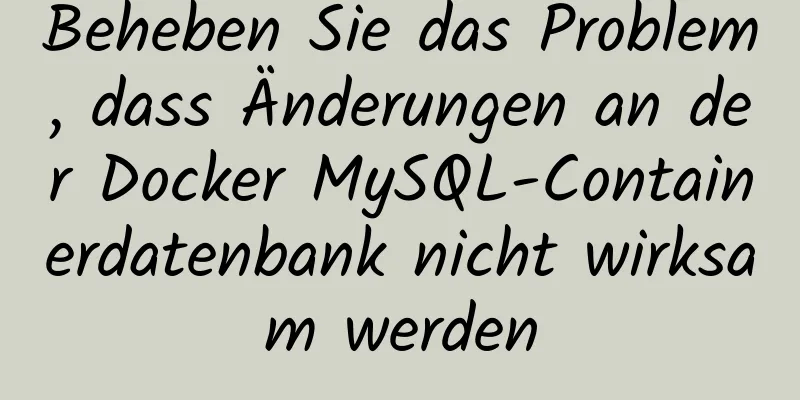 Beheben Sie das Problem, dass Änderungen an der Docker MySQL-Containerdatenbank nicht wirksam werden