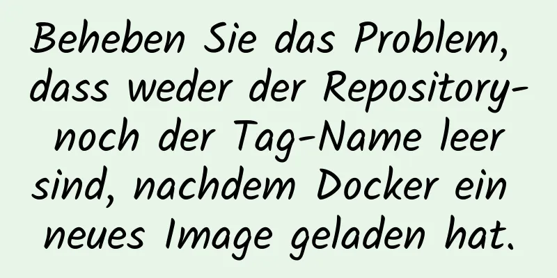 Beheben Sie das Problem, dass weder der Repository- noch der Tag-Name leer sind, nachdem Docker ein neues Image geladen hat.