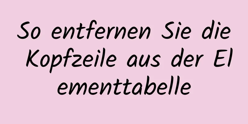 So entfernen Sie die Kopfzeile aus der Elementtabelle