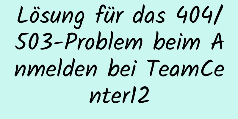 Lösung für das 404/503-Problem beim Anmelden bei TeamCenter12