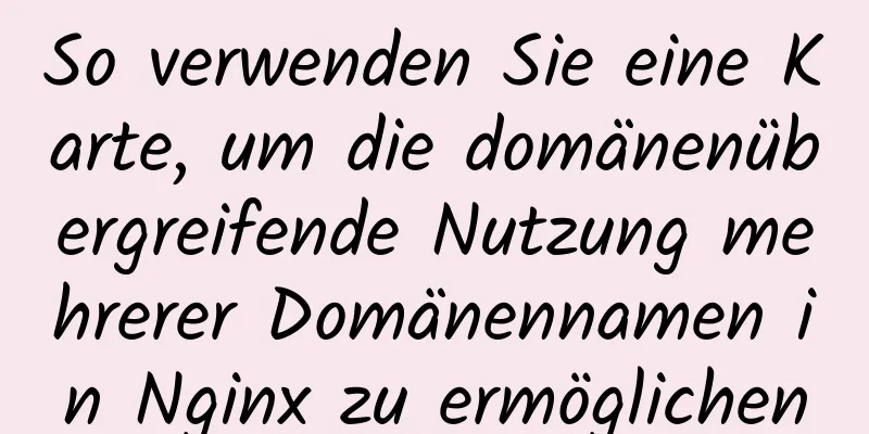 So verwenden Sie eine Karte, um die domänenübergreifende Nutzung mehrerer Domänennamen in Nginx zu ermöglichen