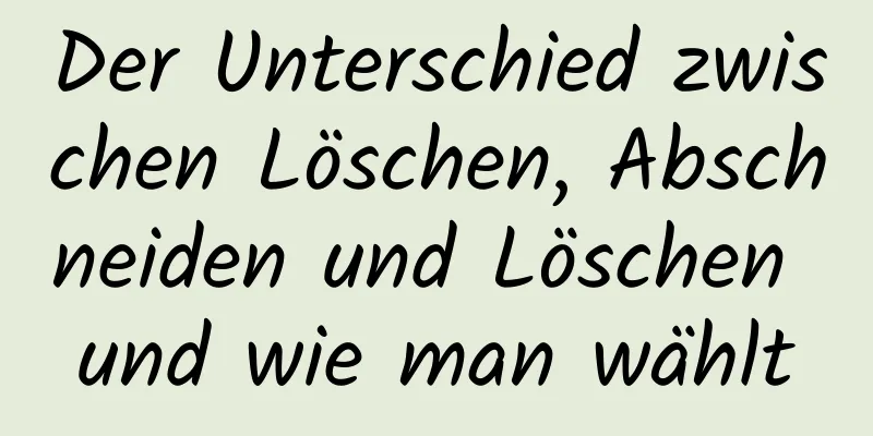 Der Unterschied zwischen Löschen, Abschneiden und Löschen und wie man wählt