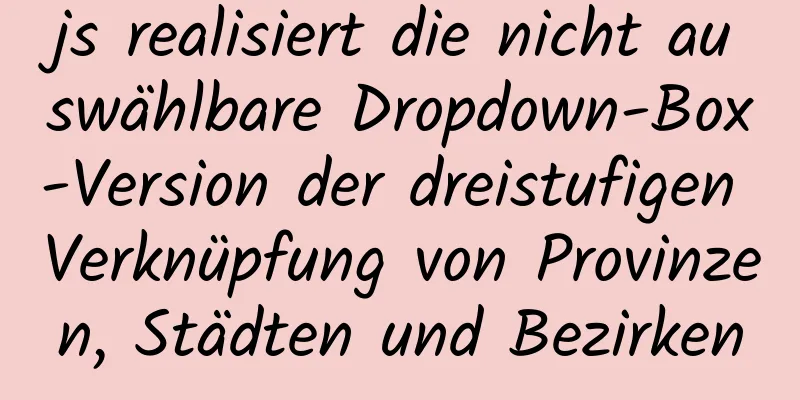 js realisiert die nicht auswählbare Dropdown-Box-Version der dreistufigen Verknüpfung von Provinzen, Städten und Bezirken