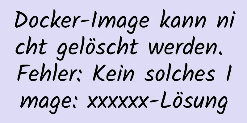 Docker-Image kann nicht gelöscht werden. Fehler: Kein solches Image: xxxxxx-Lösung