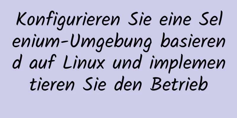 Konfigurieren Sie eine Selenium-Umgebung basierend auf Linux und implementieren Sie den Betrieb