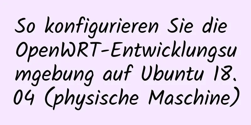 So konfigurieren Sie die OpenWRT-Entwicklungsumgebung auf Ubuntu 18.04 (physische Maschine)