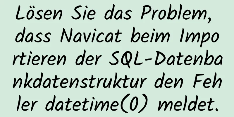 Lösen Sie das Problem, dass Navicat beim Importieren der SQL-Datenbankdatenstruktur den Fehler datetime(0) meldet.