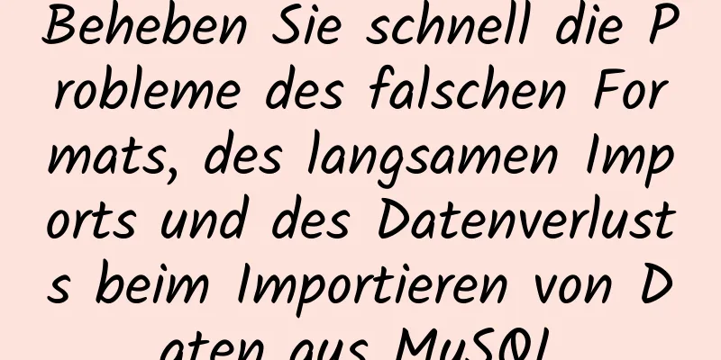 Beheben Sie schnell die Probleme des falschen Formats, des langsamen Imports und des Datenverlusts beim Importieren von Daten aus MySQL