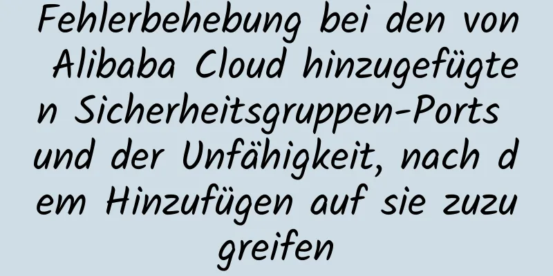 Fehlerbehebung bei den von Alibaba Cloud hinzugefügten Sicherheitsgruppen-Ports und der Unfähigkeit, nach dem Hinzufügen auf sie zuzugreifen