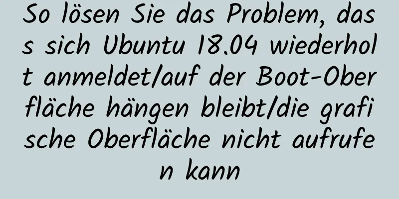 So lösen Sie das Problem, dass sich Ubuntu 18.04 wiederholt anmeldet/auf der Boot-Oberfläche hängen bleibt/die grafische Oberfläche nicht aufrufen kann