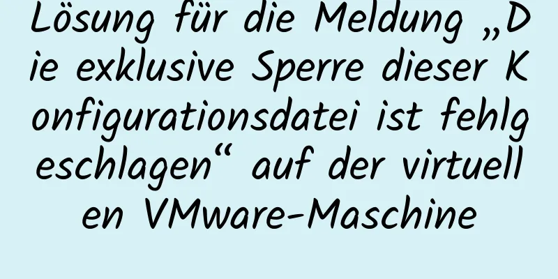 Lösung für die Meldung „Die exklusive Sperre dieser Konfigurationsdatei ist fehlgeschlagen“ auf der virtuellen VMware-Maschine