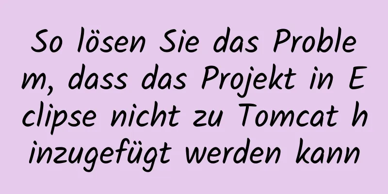 So lösen Sie das Problem, dass das Projekt in Eclipse nicht zu Tomcat hinzugefügt werden kann