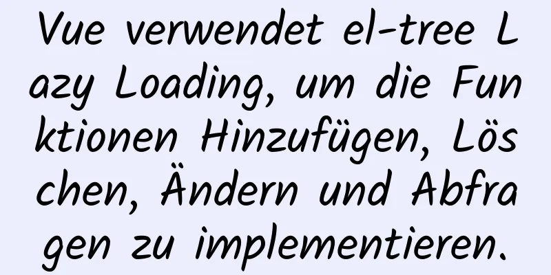 Vue verwendet el-tree Lazy Loading, um die Funktionen Hinzufügen, Löschen, Ändern und Abfragen zu implementieren.