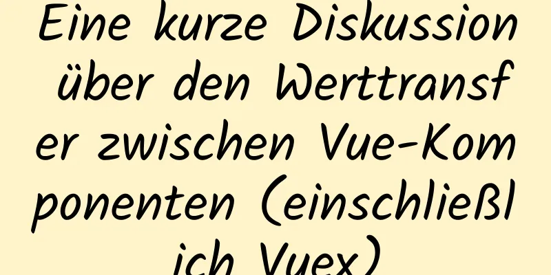 Eine kurze Diskussion über den Werttransfer zwischen Vue-Komponenten (einschließlich Vuex)