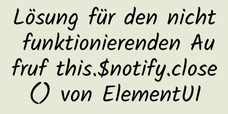 Lösung für den nicht funktionierenden Aufruf this.$notify.close() von ElementUI