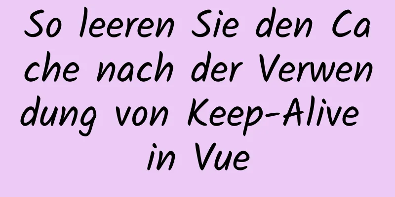 So leeren Sie den Cache nach der Verwendung von Keep-Alive in Vue