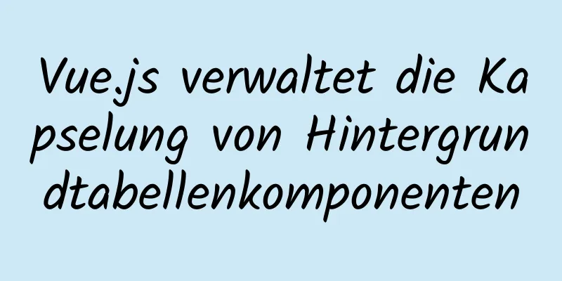 Vue.js verwaltet die Kapselung von Hintergrundtabellenkomponenten