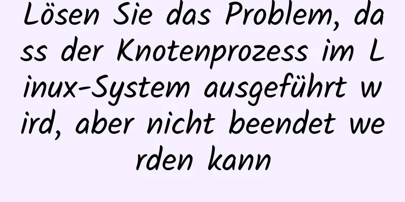 Lösen Sie das Problem, dass der Knotenprozess im Linux-System ausgeführt wird, aber nicht beendet werden kann