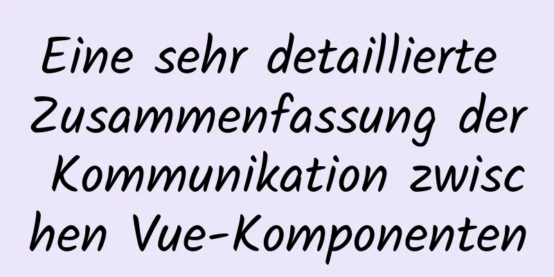 Eine sehr detaillierte Zusammenfassung der Kommunikation zwischen Vue-Komponenten