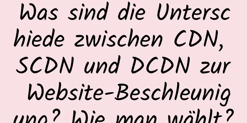 Was sind die Unterschiede zwischen CDN, SCDN und DCDN zur Website-Beschleunigung? Wie man wählt?