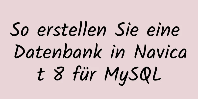 So erstellen Sie eine Datenbank in Navicat 8 für MySQL