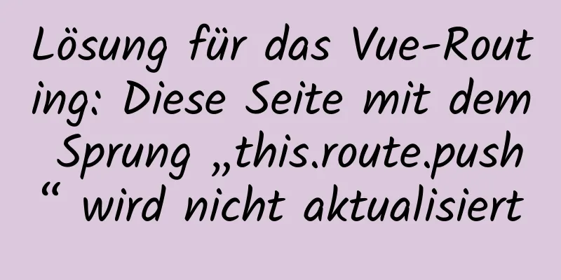 Lösung für das Vue-Routing: Diese Seite mit dem Sprung „this.route.push“ wird nicht aktualisiert