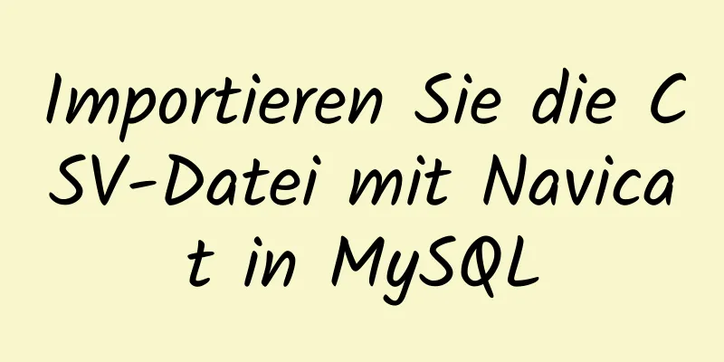 Importieren Sie die CSV-Datei mit Navicat in MySQL