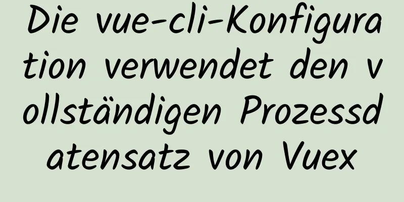 Die vue-cli-Konfiguration verwendet den vollständigen Prozessdatensatz von Vuex