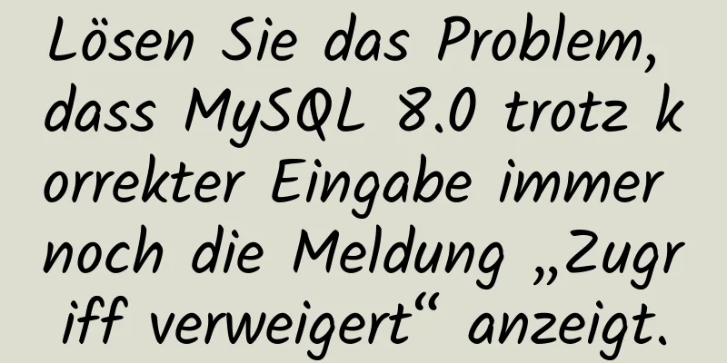 Lösen Sie das Problem, dass MySQL 8.0 trotz korrekter Eingabe immer noch die Meldung „Zugriff verweigert“ anzeigt.