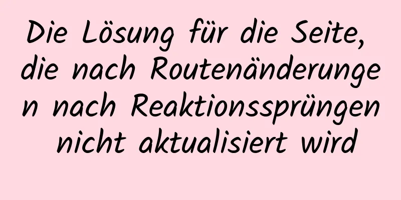 Die Lösung für die Seite, die nach Routenänderungen nach Reaktionssprüngen nicht aktualisiert wird