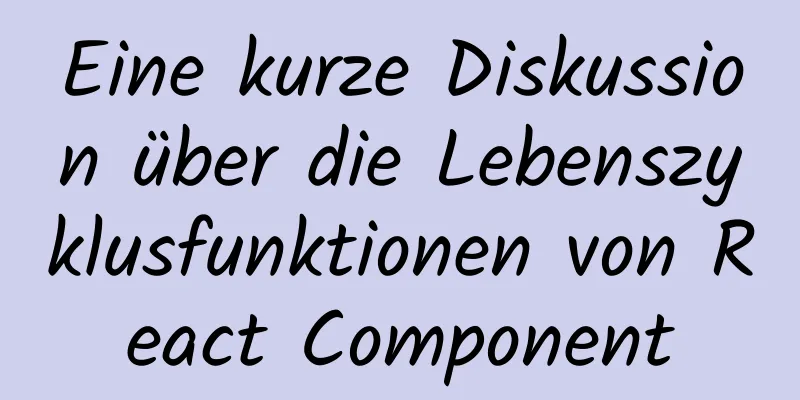 Eine kurze Diskussion über die Lebenszyklusfunktionen von React Component