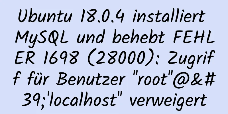 Ubuntu 18.0.4 installiert MySQL und behebt FEHLER 1698 (28000): Zugriff für Benutzer ''root''@''localhost'' verweigert