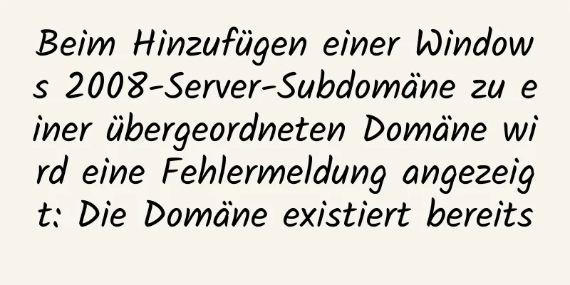 Beim Hinzufügen einer Windows 2008-Server-Subdomäne zu einer übergeordneten Domäne wird eine Fehlermeldung angezeigt: Die Domäne existiert bereits