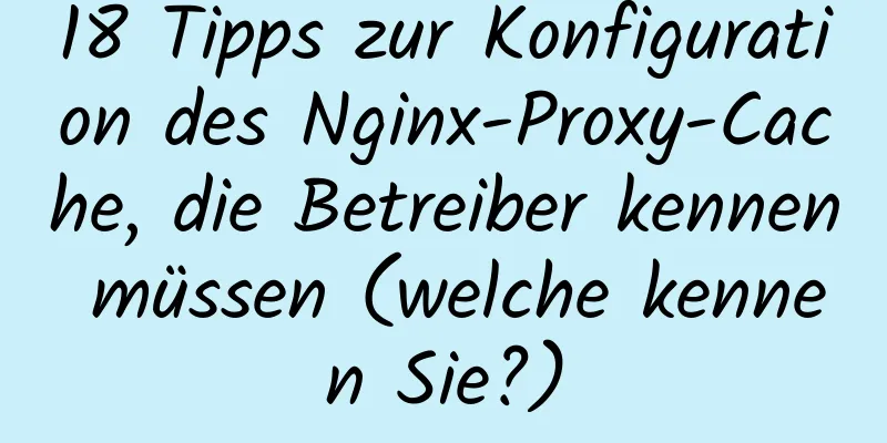 18 Tipps zur Konfiguration des Nginx-Proxy-Cache, die Betreiber kennen müssen (welche kennen Sie?)