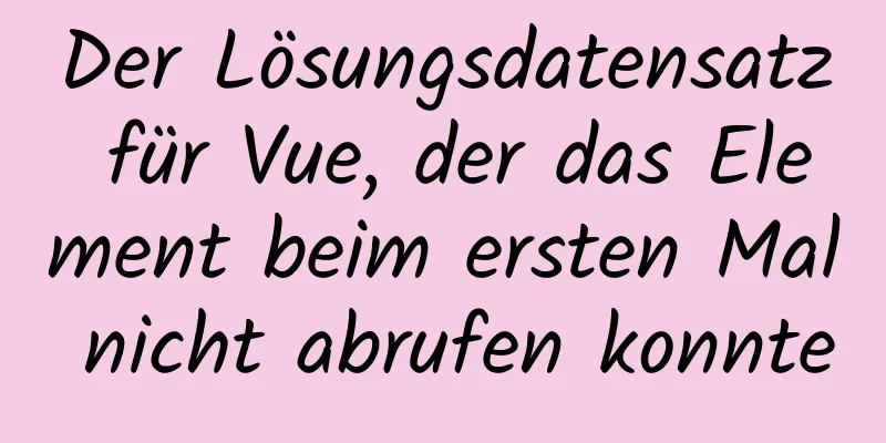 Der Lösungsdatensatz für Vue, der das Element beim ersten Mal nicht abrufen konnte