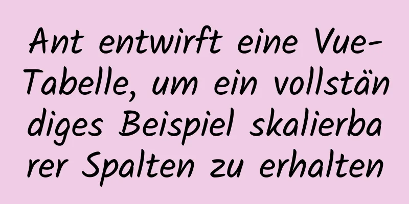 Ant entwirft eine Vue-Tabelle, um ein vollständiges Beispiel skalierbarer Spalten zu erhalten