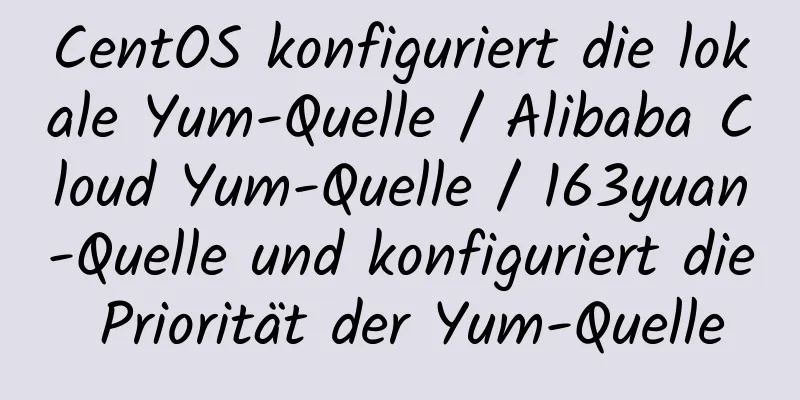 CentOS konfiguriert die lokale Yum-Quelle / Alibaba Cloud Yum-Quelle / 163yuan-Quelle und konfiguriert die Priorität der Yum-Quelle