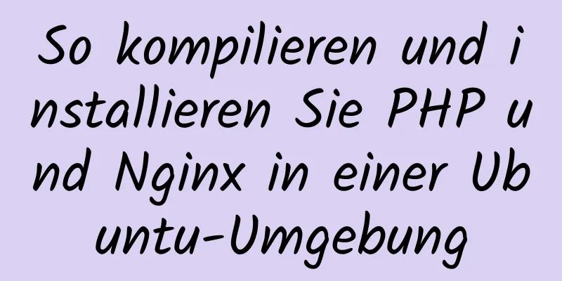 So kompilieren und installieren Sie PHP und Nginx in einer Ubuntu-Umgebung