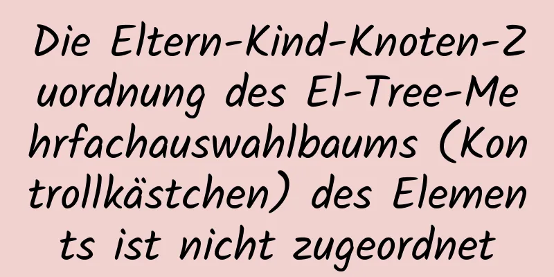 Die Eltern-Kind-Knoten-Zuordnung des El-Tree-Mehrfachauswahlbaums (Kontrollkästchen) des Elements ist nicht zugeordnet