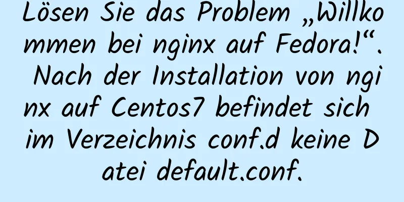 Lösen Sie das Problem „Willkommen bei nginx auf Fedora!“. Nach der Installation von nginx auf Centos7 befindet sich im Verzeichnis conf.d keine Datei default.conf.