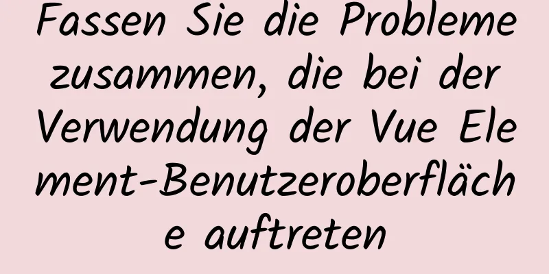 Fassen Sie die Probleme zusammen, die bei der Verwendung der Vue Element-Benutzeroberfläche auftreten