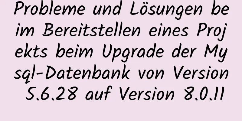 Probleme und Lösungen beim Bereitstellen eines Projekts beim Upgrade der Mysql-Datenbank von Version 5.6.28 auf Version 8.0.11