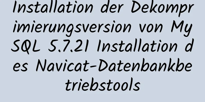 Installation der Dekomprimierungsversion von MySQL 5.7.21 Installation des Navicat-Datenbankbetriebstools