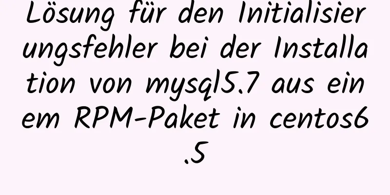 Lösung für den Initialisierungsfehler bei der Installation von mysql5.7 aus einem RPM-Paket in centos6.5